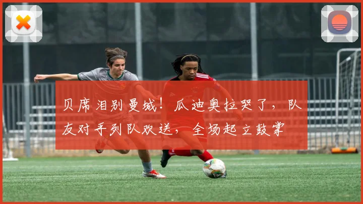 贝席泪别曼城!瓜迪奥拉哭了,队友对手列队欢送,全场起立鼓掌