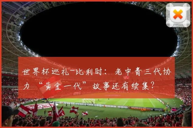 世界杯巡礼-比利时：老中青三代协力 “黄金一代”故事还有续集？