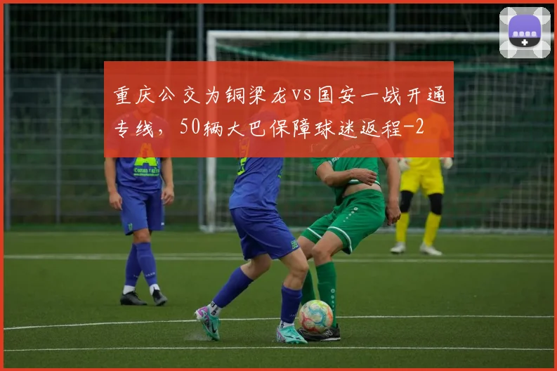 重庆公交为铜梁龙vs国安一战开通专线,50辆大巴保障球迷返程