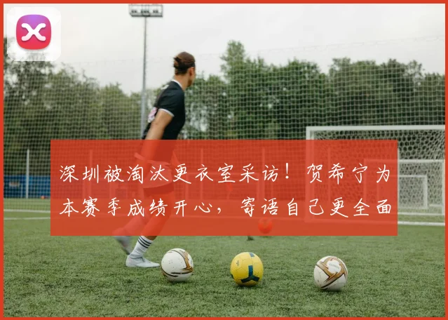 深圳被淘汰更衣室采访！贺希宁为本赛季成绩开心，寄语自己更全面