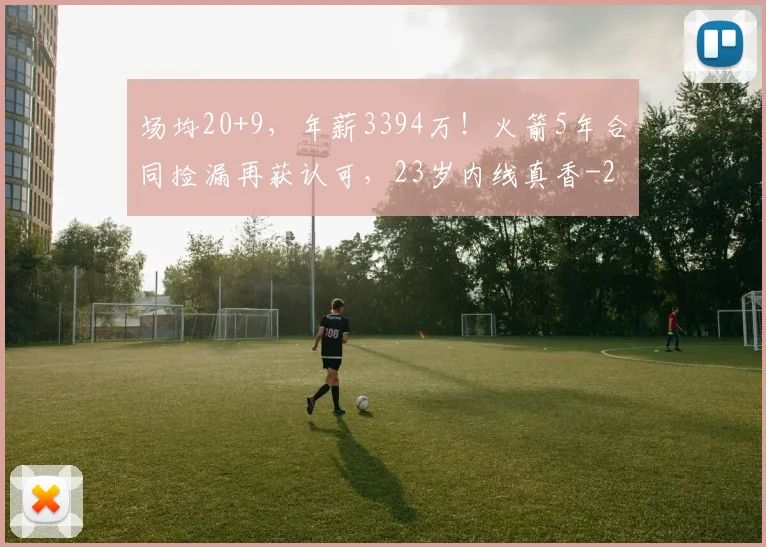 场均20+9,年薪3394万!火箭5年合同捡漏再获认可,23岁内线真香