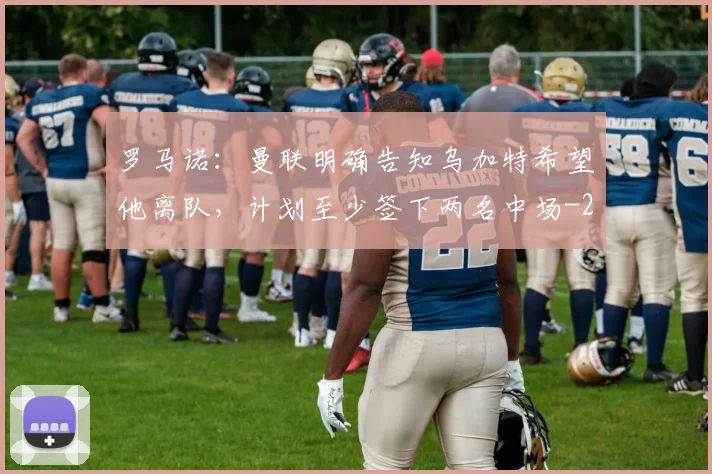 罗马诺:曼联明确告知乌加特希望他离队,计划至少签下两名中场