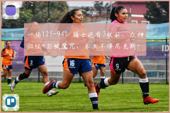一场125-94!骑士还有3收获,众神归位+打破魔咒,东决不惧尼克斯