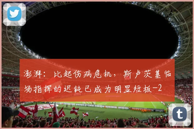 澎湃:比起伤病危机,斯卢茨基临场指挥的迟钝已成为明显短板