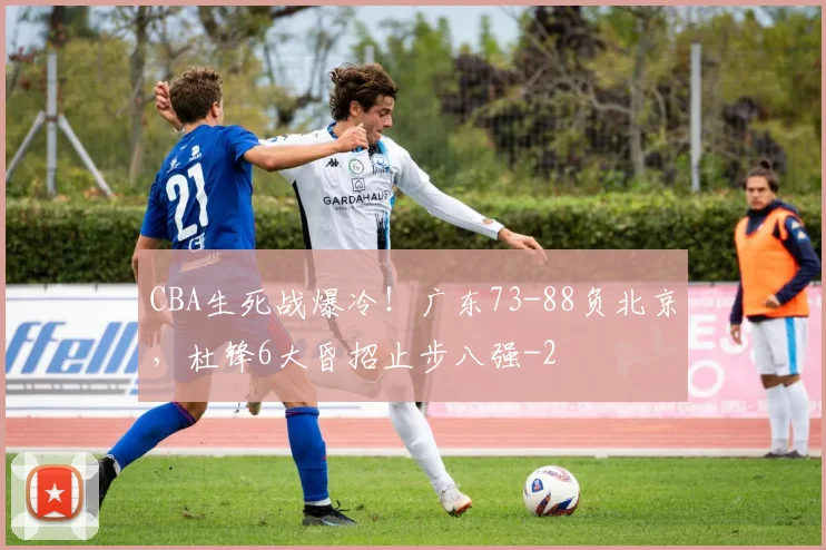 CBA生死战爆冷!广东73-88负北京,杜锋6大昏招止步八强