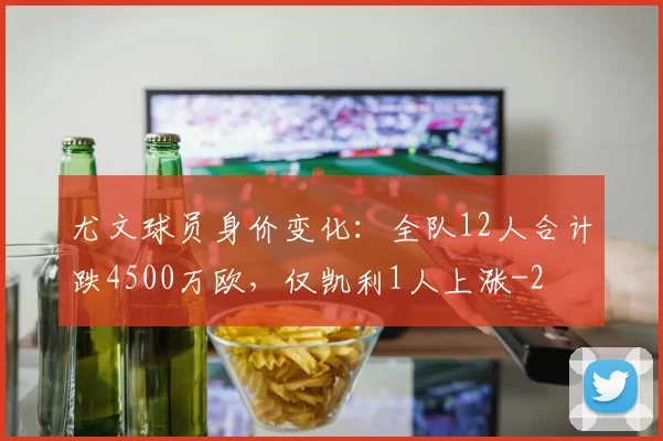 尤文球员身价变化:全队12人合计跌4500万欧,仅凯利1人上涨