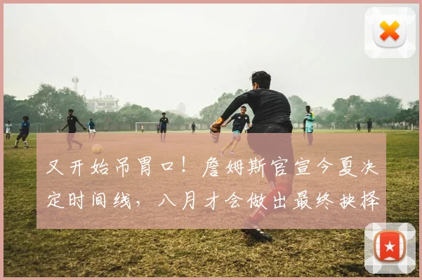 又开始吊胃口！詹姆斯官宣今夏决定时间线，八月才会做出最终抉择