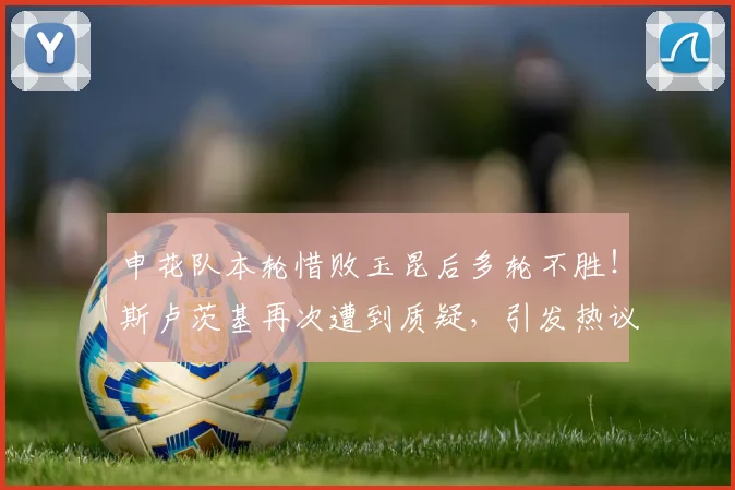申花队本轮惜败玉昆后多轮不胜！斯卢茨基再次遭到质疑，引发热议